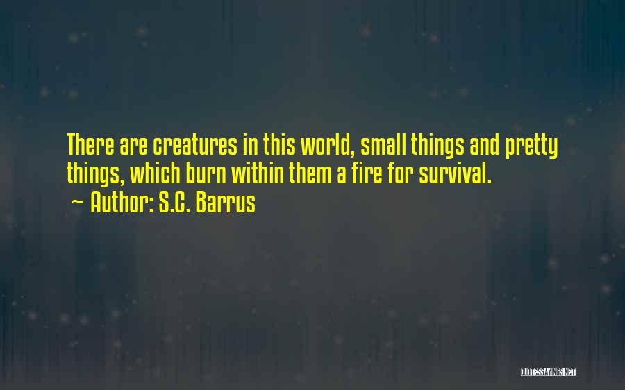 S.C. Barrus Quotes: There Are Creatures In This World, Small Things And Pretty Things, Which Burn Within Them A Fire For Survival.