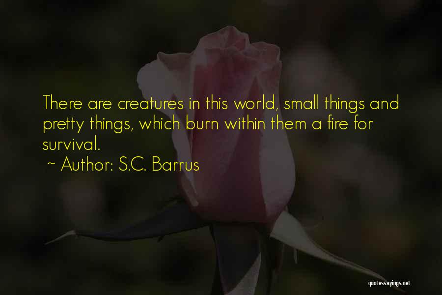 S.C. Barrus Quotes: There Are Creatures In This World, Small Things And Pretty Things, Which Burn Within Them A Fire For Survival.