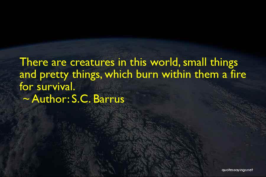 S.C. Barrus Quotes: There Are Creatures In This World, Small Things And Pretty Things, Which Burn Within Them A Fire For Survival.