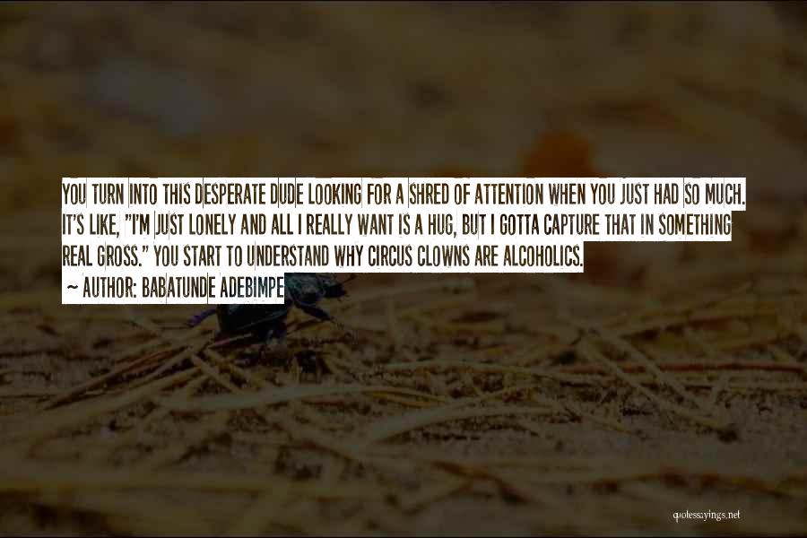 Babatunde Adebimpe Quotes: You Turn Into This Desperate Dude Looking For A Shred Of Attention When You Just Had So Much. It's Like,