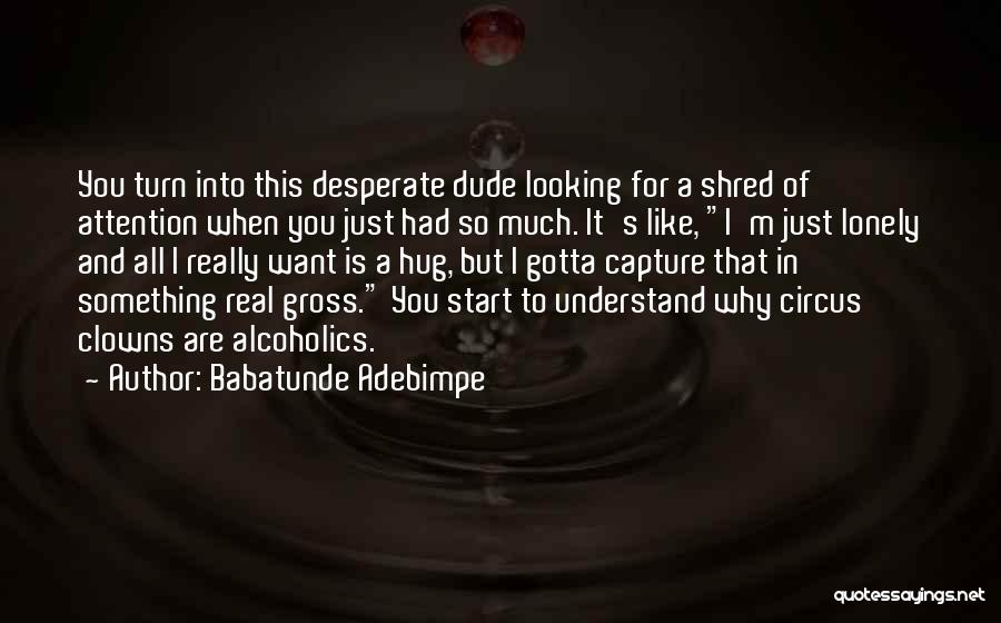 Babatunde Adebimpe Quotes: You Turn Into This Desperate Dude Looking For A Shred Of Attention When You Just Had So Much. It's Like,