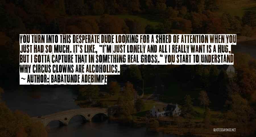 Babatunde Adebimpe Quotes: You Turn Into This Desperate Dude Looking For A Shred Of Attention When You Just Had So Much. It's Like,