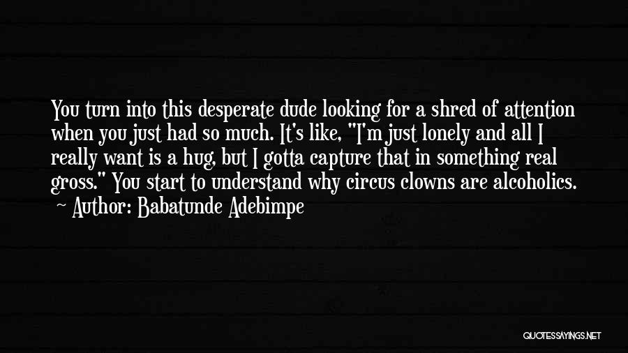 Babatunde Adebimpe Quotes: You Turn Into This Desperate Dude Looking For A Shred Of Attention When You Just Had So Much. It's Like,