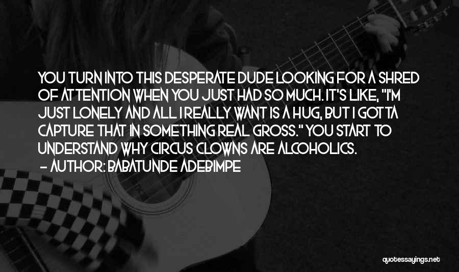 Babatunde Adebimpe Quotes: You Turn Into This Desperate Dude Looking For A Shred Of Attention When You Just Had So Much. It's Like,