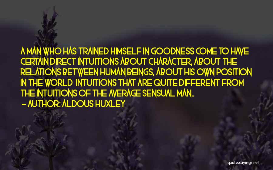 Aldous Huxley Quotes: A Man Who Has Trained Himself In Goodness Come To Have Certain Direct Intuitions About Character, About The Relations Between