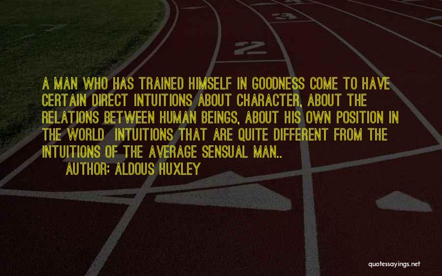 Aldous Huxley Quotes: A Man Who Has Trained Himself In Goodness Come To Have Certain Direct Intuitions About Character, About The Relations Between