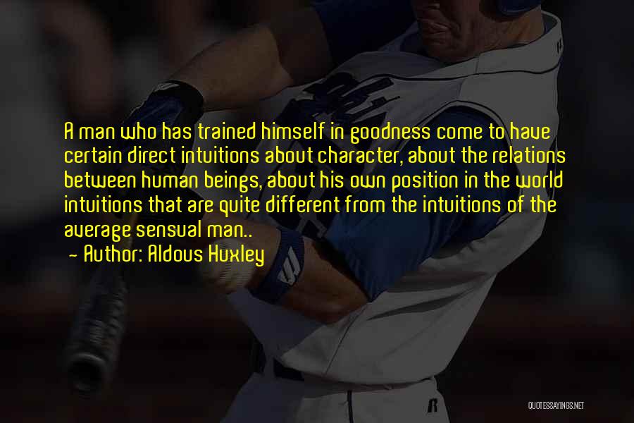 Aldous Huxley Quotes: A Man Who Has Trained Himself In Goodness Come To Have Certain Direct Intuitions About Character, About The Relations Between