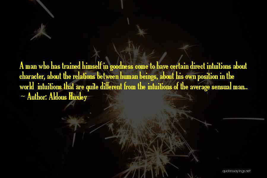 Aldous Huxley Quotes: A Man Who Has Trained Himself In Goodness Come To Have Certain Direct Intuitions About Character, About The Relations Between