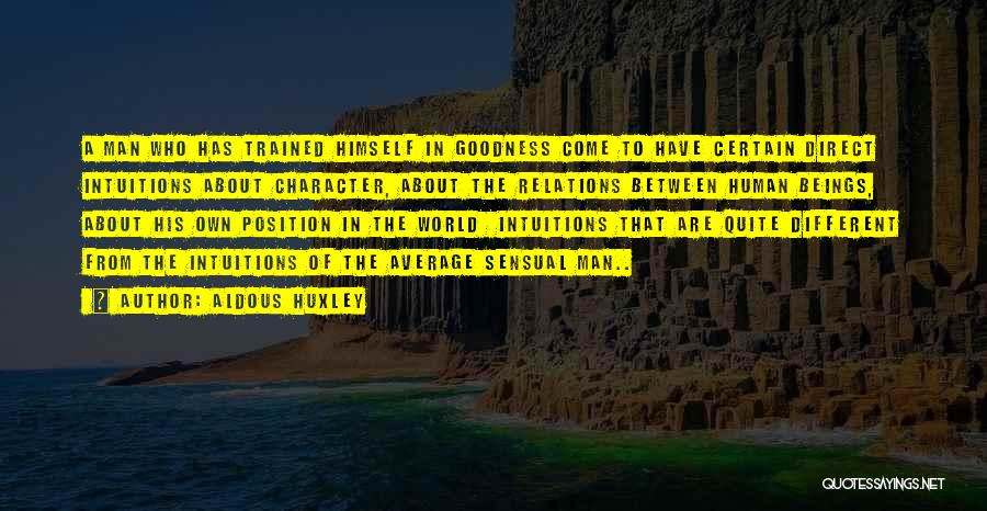 Aldous Huxley Quotes: A Man Who Has Trained Himself In Goodness Come To Have Certain Direct Intuitions About Character, About The Relations Between