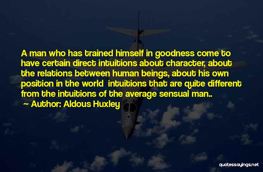 Aldous Huxley Quotes: A Man Who Has Trained Himself In Goodness Come To Have Certain Direct Intuitions About Character, About The Relations Between