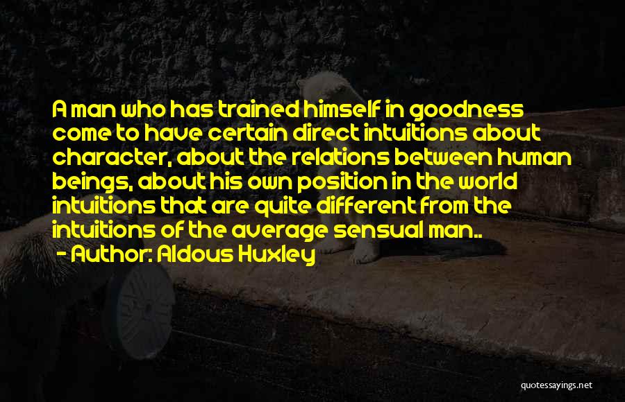 Aldous Huxley Quotes: A Man Who Has Trained Himself In Goodness Come To Have Certain Direct Intuitions About Character, About The Relations Between
