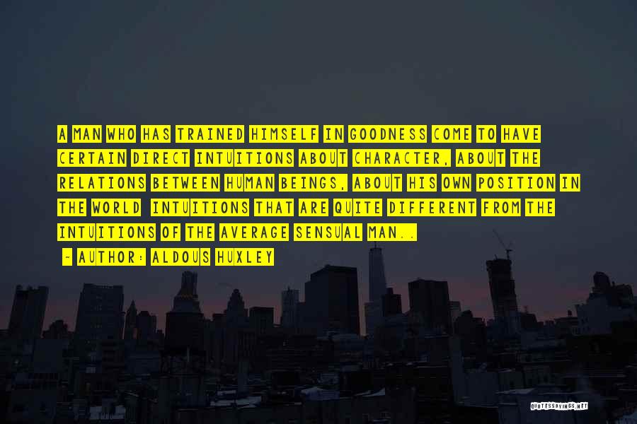 Aldous Huxley Quotes: A Man Who Has Trained Himself In Goodness Come To Have Certain Direct Intuitions About Character, About The Relations Between