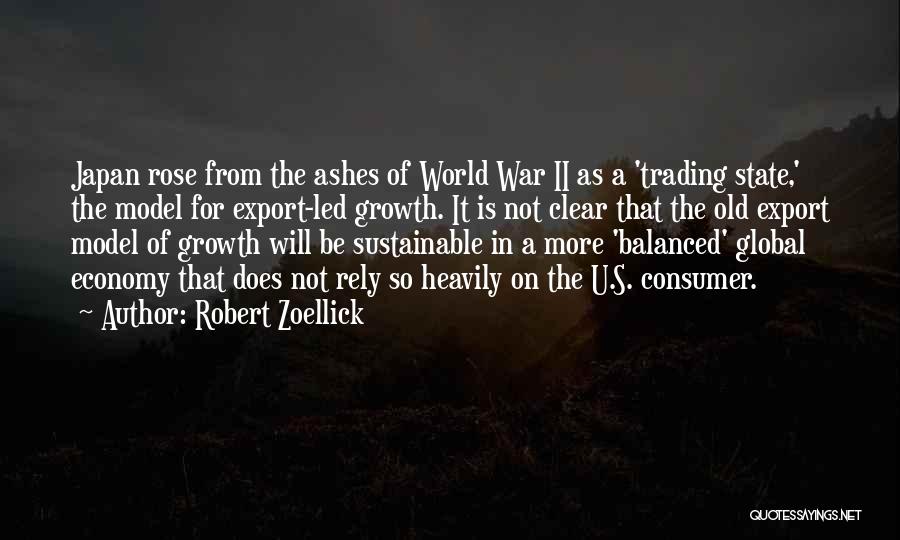 Robert Zoellick Quotes: Japan Rose From The Ashes Of World War Ii As A 'trading State,' The Model For Export-led Growth. It Is