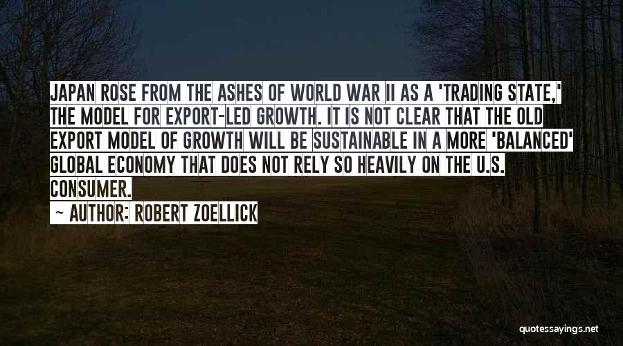 Robert Zoellick Quotes: Japan Rose From The Ashes Of World War Ii As A 'trading State,' The Model For Export-led Growth. It Is