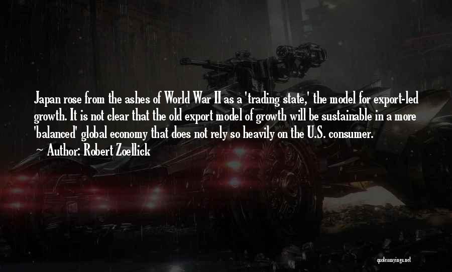 Robert Zoellick Quotes: Japan Rose From The Ashes Of World War Ii As A 'trading State,' The Model For Export-led Growth. It Is