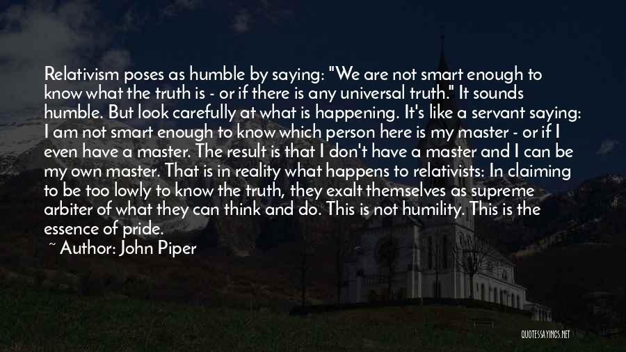 John Piper Quotes: Relativism Poses As Humble By Saying: We Are Not Smart Enough To Know What The Truth Is - Or If