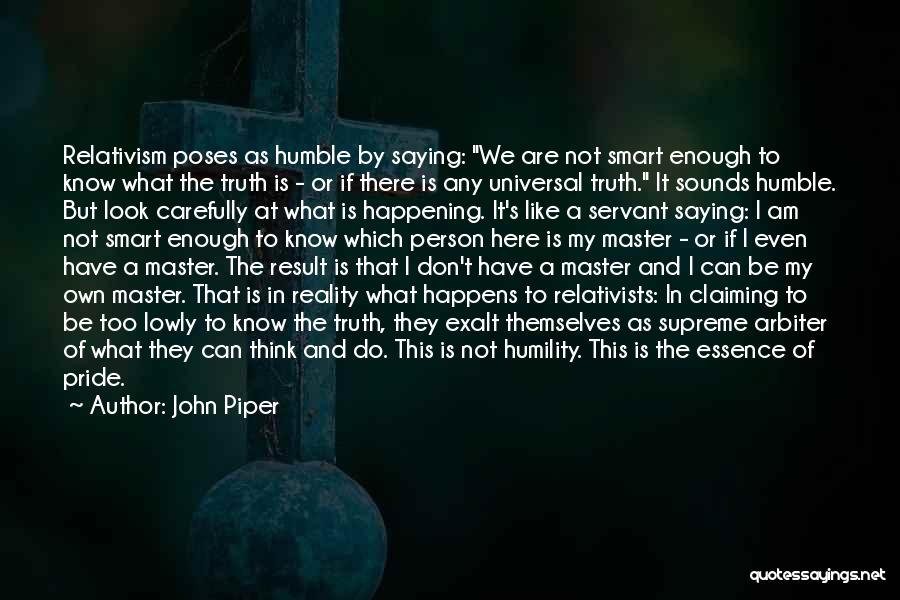 John Piper Quotes: Relativism Poses As Humble By Saying: We Are Not Smart Enough To Know What The Truth Is - Or If