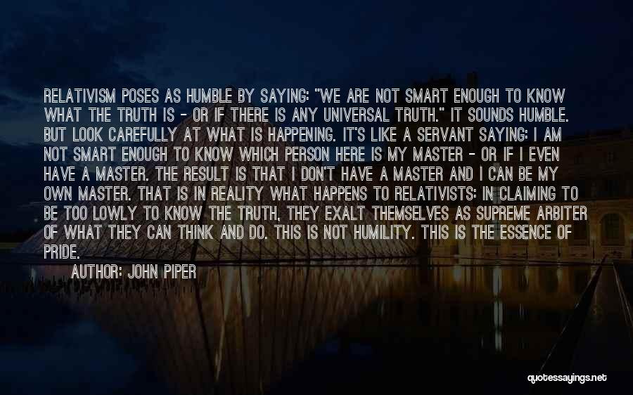 John Piper Quotes: Relativism Poses As Humble By Saying: We Are Not Smart Enough To Know What The Truth Is - Or If