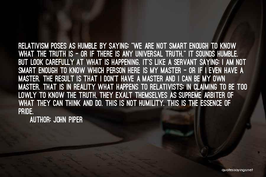 John Piper Quotes: Relativism Poses As Humble By Saying: We Are Not Smart Enough To Know What The Truth Is - Or If
