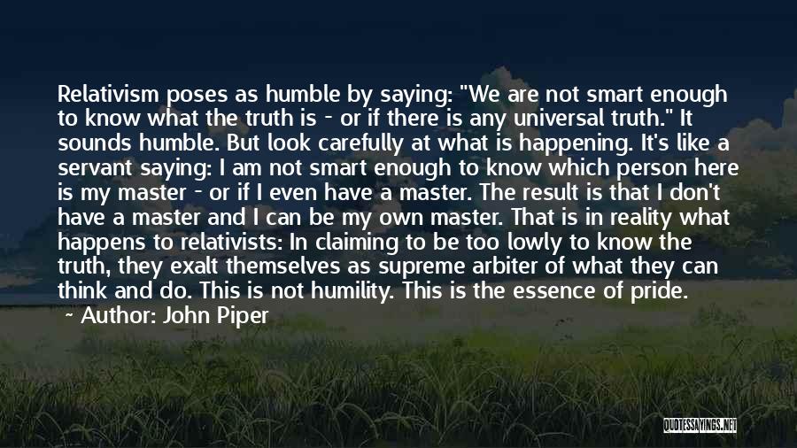 John Piper Quotes: Relativism Poses As Humble By Saying: We Are Not Smart Enough To Know What The Truth Is - Or If