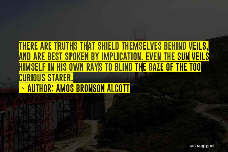 Amos Bronson Alcott Quotes: There Are Truths That Shield Themselves Behind Veils, And Are Best Spoken By Implication. Even The Sun Veils Himself In