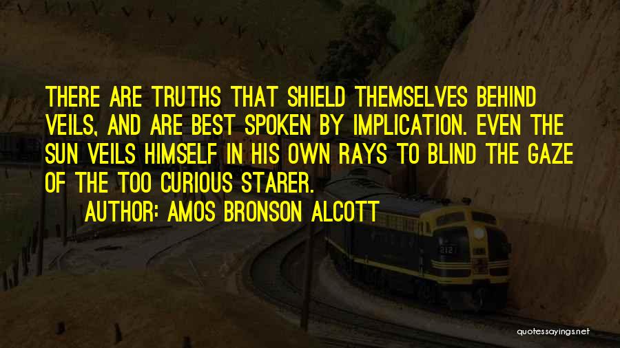 Amos Bronson Alcott Quotes: There Are Truths That Shield Themselves Behind Veils, And Are Best Spoken By Implication. Even The Sun Veils Himself In