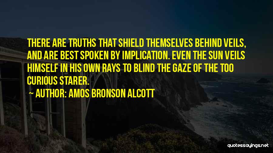 Amos Bronson Alcott Quotes: There Are Truths That Shield Themselves Behind Veils, And Are Best Spoken By Implication. Even The Sun Veils Himself In