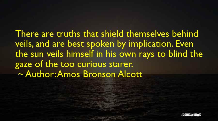 Amos Bronson Alcott Quotes: There Are Truths That Shield Themselves Behind Veils, And Are Best Spoken By Implication. Even The Sun Veils Himself In