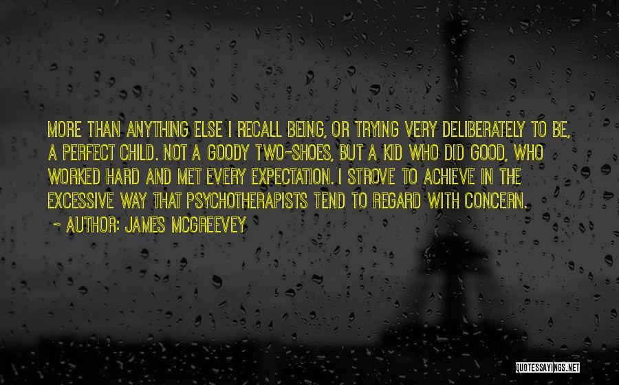 James McGreevey Quotes: More Than Anything Else I Recall Being, Or Trying Very Deliberately To Be, A Perfect Child. Not A Goody Two-shoes,