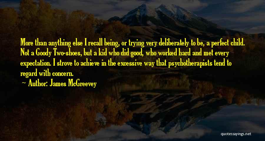 James McGreevey Quotes: More Than Anything Else I Recall Being, Or Trying Very Deliberately To Be, A Perfect Child. Not A Goody Two-shoes,