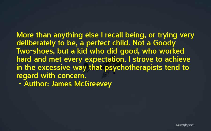 James McGreevey Quotes: More Than Anything Else I Recall Being, Or Trying Very Deliberately To Be, A Perfect Child. Not A Goody Two-shoes,