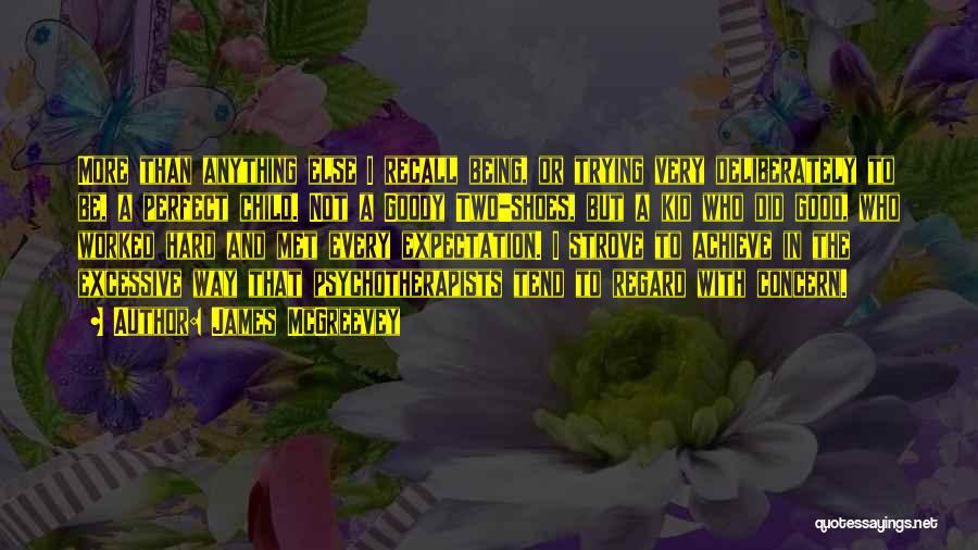 James McGreevey Quotes: More Than Anything Else I Recall Being, Or Trying Very Deliberately To Be, A Perfect Child. Not A Goody Two-shoes,