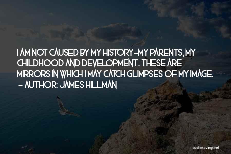 James Hillman Quotes: I Am Not Caused By My History-my Parents, My Childhood And Development. These Are Mirrors In Which I May Catch