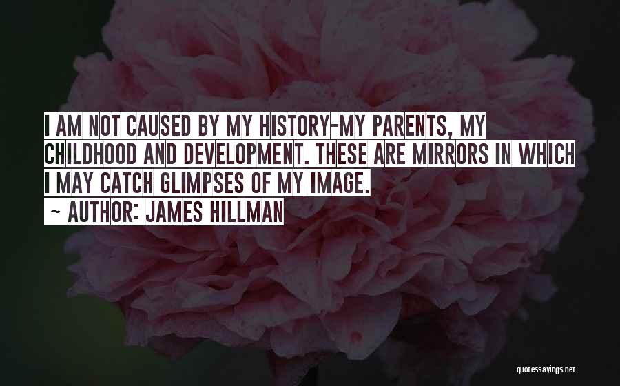 James Hillman Quotes: I Am Not Caused By My History-my Parents, My Childhood And Development. These Are Mirrors In Which I May Catch