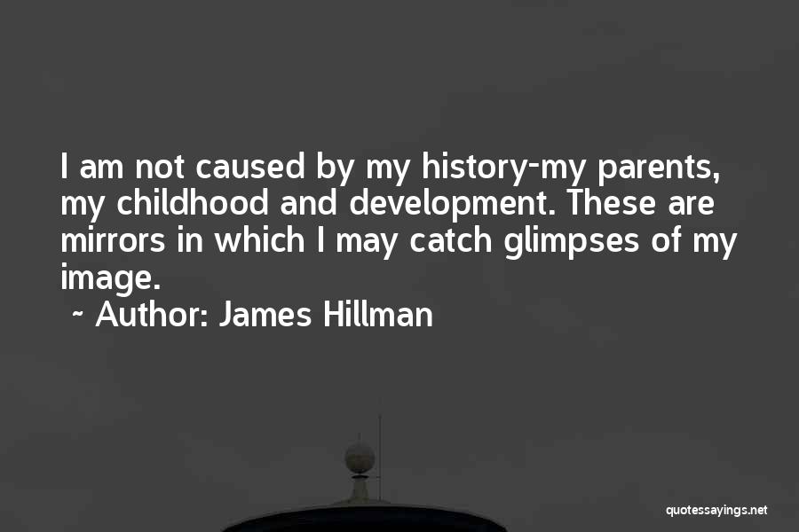 James Hillman Quotes: I Am Not Caused By My History-my Parents, My Childhood And Development. These Are Mirrors In Which I May Catch