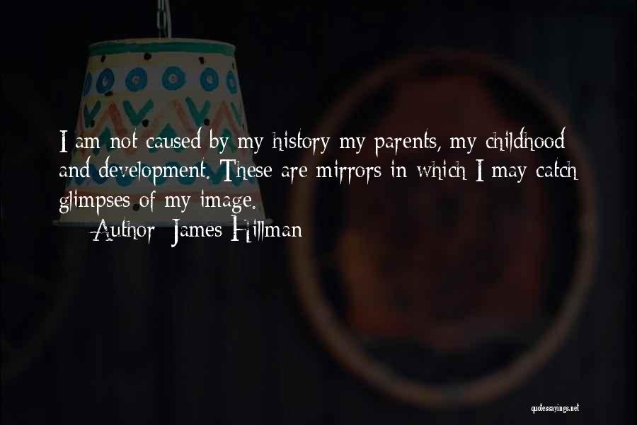 James Hillman Quotes: I Am Not Caused By My History-my Parents, My Childhood And Development. These Are Mirrors In Which I May Catch