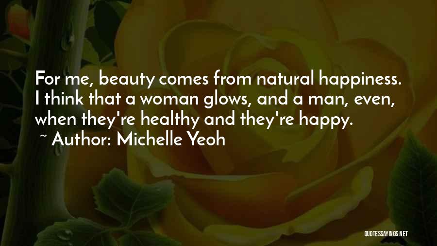 Michelle Yeoh Quotes: For Me, Beauty Comes From Natural Happiness. I Think That A Woman Glows, And A Man, Even, When They're Healthy