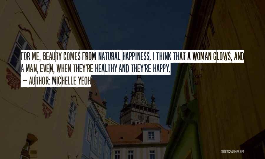 Michelle Yeoh Quotes: For Me, Beauty Comes From Natural Happiness. I Think That A Woman Glows, And A Man, Even, When They're Healthy