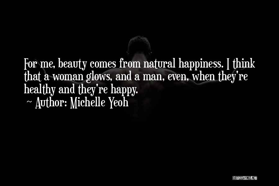 Michelle Yeoh Quotes: For Me, Beauty Comes From Natural Happiness. I Think That A Woman Glows, And A Man, Even, When They're Healthy