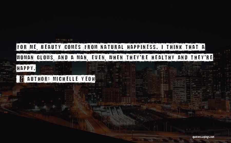 Michelle Yeoh Quotes: For Me, Beauty Comes From Natural Happiness. I Think That A Woman Glows, And A Man, Even, When They're Healthy