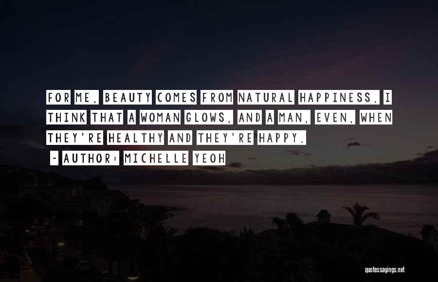 Michelle Yeoh Quotes: For Me, Beauty Comes From Natural Happiness. I Think That A Woman Glows, And A Man, Even, When They're Healthy