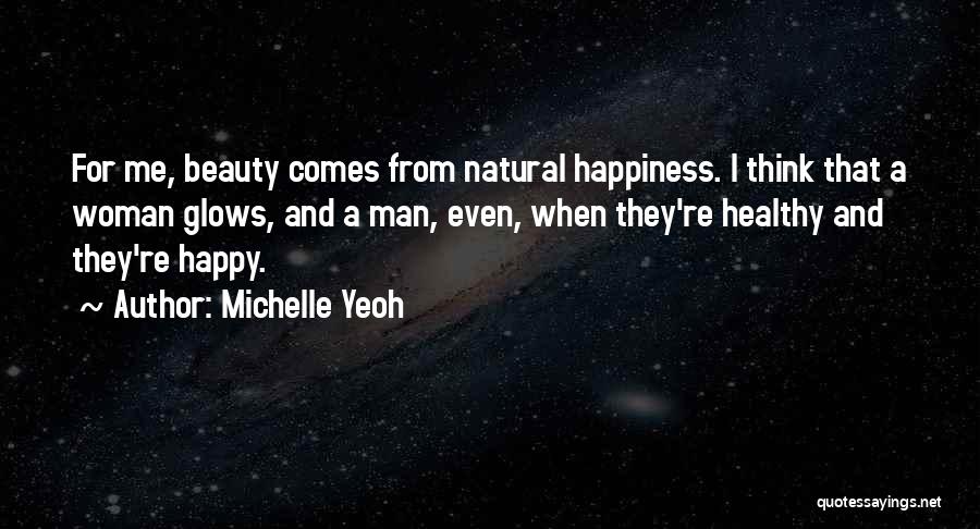 Michelle Yeoh Quotes: For Me, Beauty Comes From Natural Happiness. I Think That A Woman Glows, And A Man, Even, When They're Healthy