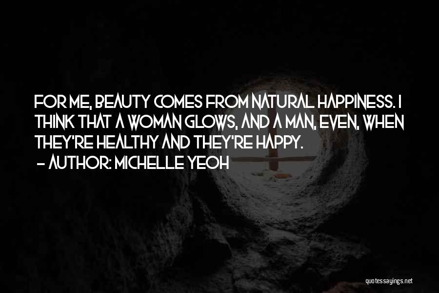 Michelle Yeoh Quotes: For Me, Beauty Comes From Natural Happiness. I Think That A Woman Glows, And A Man, Even, When They're Healthy