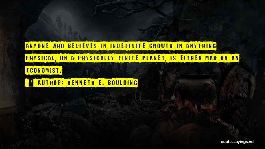 Kenneth E. Boulding Quotes: Anyone Who Believes In Indefinite Growth In Anything Physical, On A Physically Finite Planet, Is Either Mad Or An Economist.