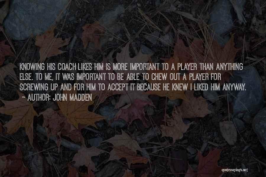 John Madden Quotes: Knowing His Coach Likes Him Is More Important To A Player Than Anything Else. To Me, It Was Important To
