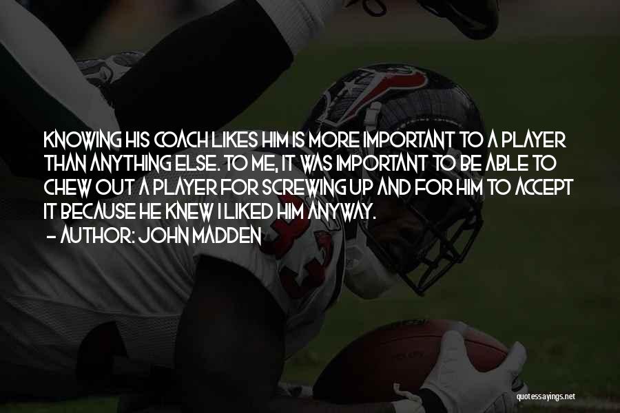 John Madden Quotes: Knowing His Coach Likes Him Is More Important To A Player Than Anything Else. To Me, It Was Important To