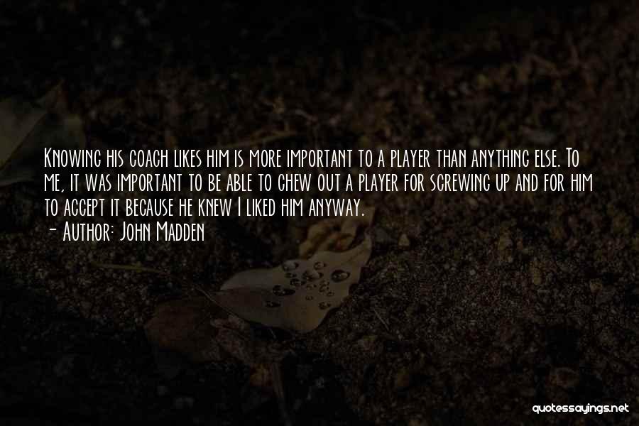 John Madden Quotes: Knowing His Coach Likes Him Is More Important To A Player Than Anything Else. To Me, It Was Important To