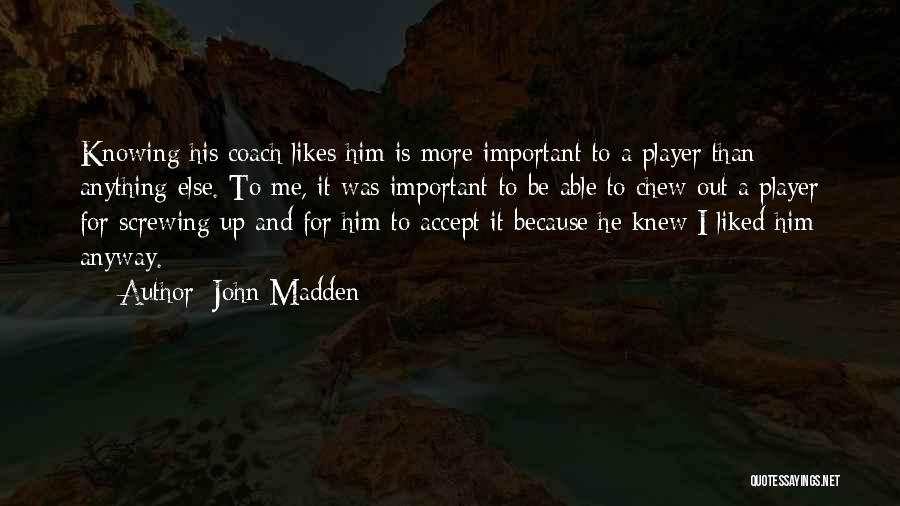 John Madden Quotes: Knowing His Coach Likes Him Is More Important To A Player Than Anything Else. To Me, It Was Important To