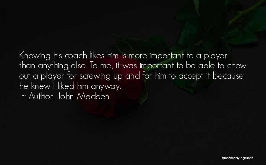 John Madden Quotes: Knowing His Coach Likes Him Is More Important To A Player Than Anything Else. To Me, It Was Important To