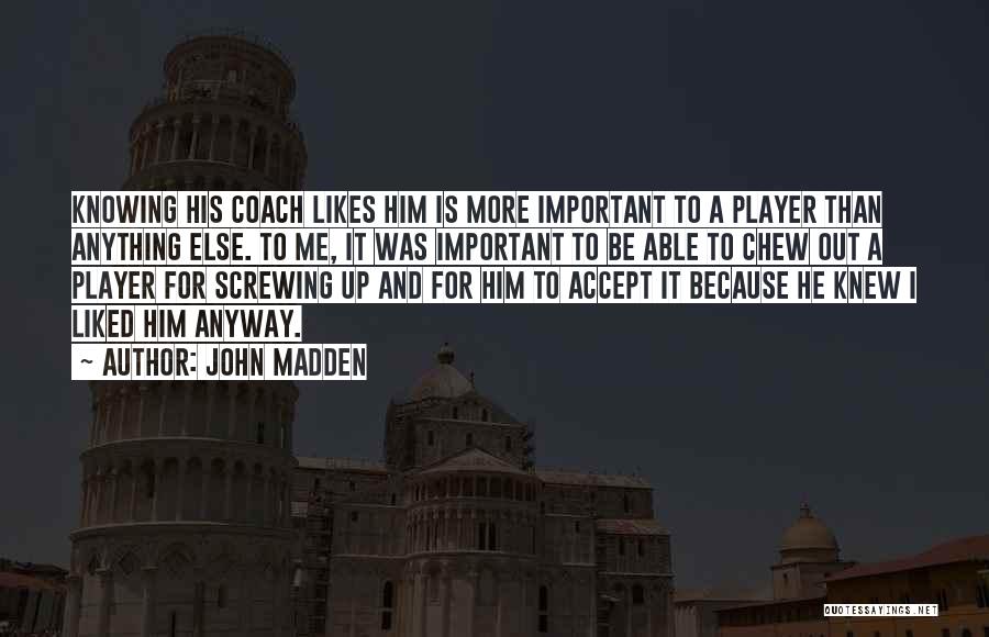 John Madden Quotes: Knowing His Coach Likes Him Is More Important To A Player Than Anything Else. To Me, It Was Important To